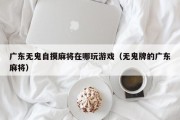 广东无鬼自摸麻将在哪玩游戏（无鬼牌的广东麻将）