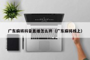 广东麻将抖音直播怎么开（广东麻将线上）