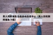 真人街机捕鱼百度游戏百度中心（真人街机联网捕鱼下载）