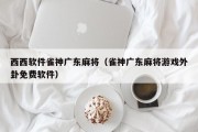 西西软件雀神广东麻将（雀神广东麻将游戏外卦免费软件）