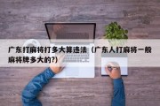 广东打麻将打多大算违法（广东人打麻将一般麻将牌多大的?）